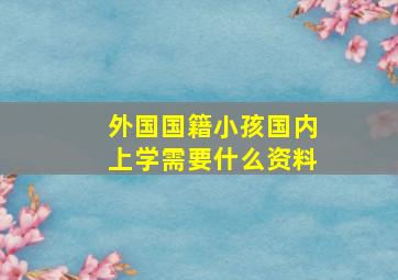 外国国籍小孩国内上学需要什么资料