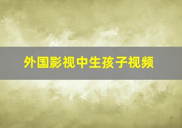 外国影视中生孩子视频