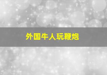 外国牛人玩鞭炮