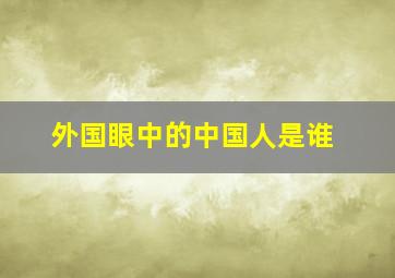 外国眼中的中国人是谁