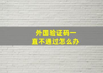 外国验证码一直不通过怎么办