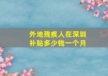 外地残疾人在深圳补贴多少钱一个月