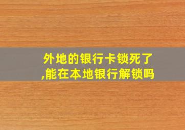 外地的银行卡锁死了,能在本地银行解锁吗