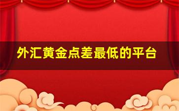 外汇黄金点差最低的平台