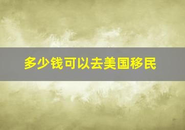 多少钱可以去美国移民