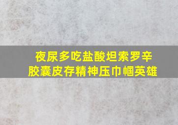 夜尿多吃盐酸坦索罗辛胶囊皮存精神压巾帼英雄