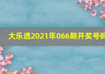 大乐透2021年066期开奖号码