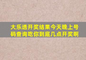 大乐透开奖结果今天晚上号码查询吃你到底几点开奖啊