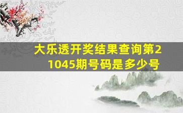 大乐透开奖结果查询第21045期号码是多少号