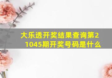 大乐透开奖结果查询第21045期开奖号码是什么