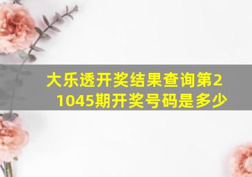 大乐透开奖结果查询第21045期开奖号码是多少