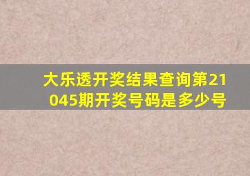 大乐透开奖结果查询第21045期开奖号码是多少号