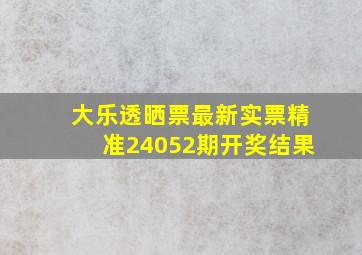 大乐透晒票最新实票精准24052期开奖结果