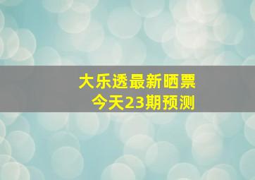 大乐透最新晒票今天23期预测