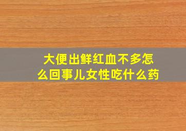 大便出鲜红血不多怎么回事儿女性吃什么药