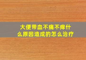 大便带血不痛不痒什么原因造成的怎么治疗