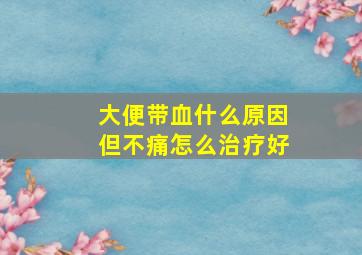 大便带血什么原因但不痛怎么治疗好