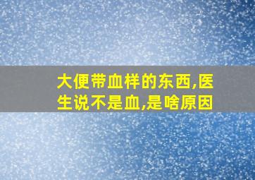 大便带血样的东西,医生说不是血,是啥原因