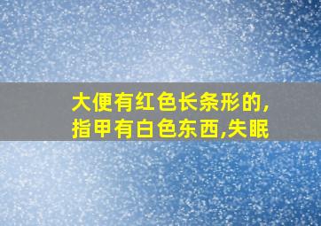 大便有红色长条形的,指甲有白色东西,失眠