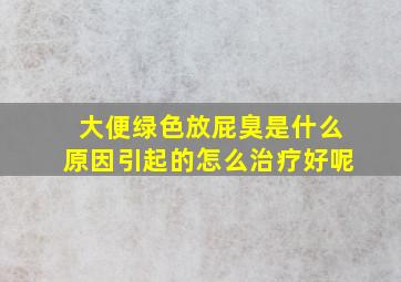 大便绿色放屁臭是什么原因引起的怎么治疗好呢