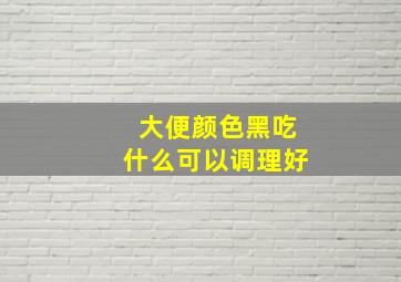 大便颜色黑吃什么可以调理好