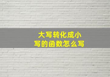 大写转化成小写的函数怎么写