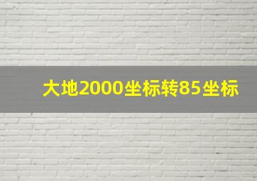 大地2000坐标转85坐标