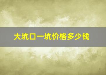 大坑口一坑价格多少钱