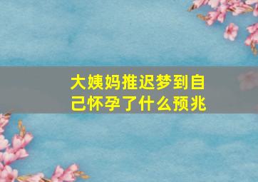 大姨妈推迟梦到自己怀孕了什么预兆