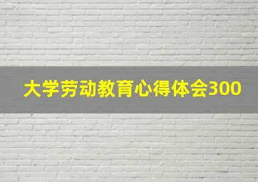 大学劳动教育心得体会300