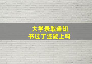 大学录取通知书过了还能上吗