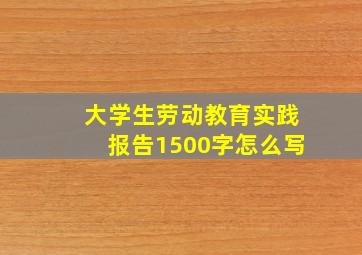 大学生劳动教育实践报告1500字怎么写