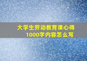 大学生劳动教育课心得1000字内容怎么写