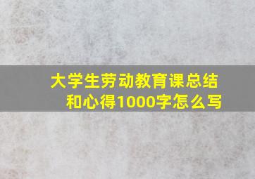 大学生劳动教育课总结和心得1000字怎么写