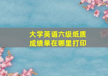 大学英语六级纸质成绩单在哪里打印