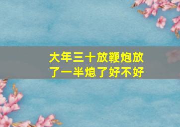 大年三十放鞭炮放了一半熄了好不好