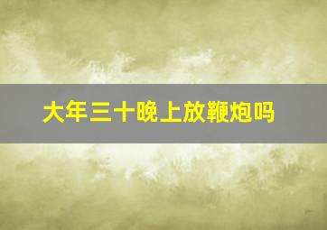 大年三十晚上放鞭炮吗