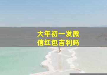 大年初一发微信红包吉利吗