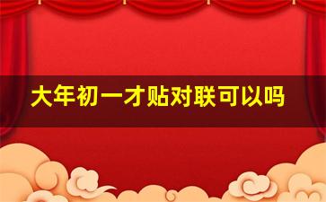 大年初一才贴对联可以吗