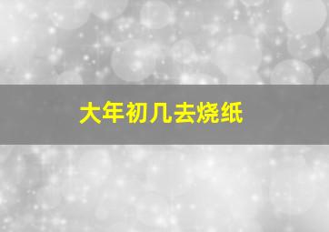 大年初几去烧纸