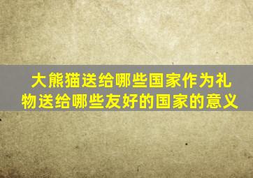 大熊猫送给哪些国家作为礼物送给哪些友好的国家的意义