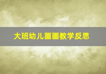 大班幼儿画画教学反思