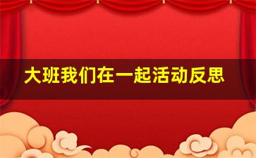 大班我们在一起活动反思