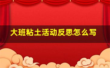 大班粘土活动反思怎么写