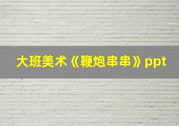 大班美术《鞭炮串串》ppt