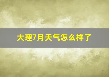 大理7月天气怎么样了