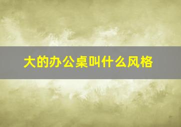 大的办公桌叫什么风格