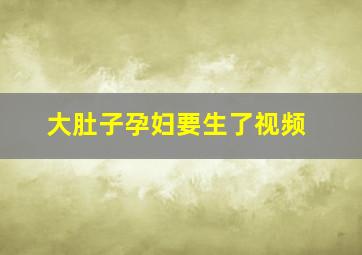 大肚子孕妇要生了视频