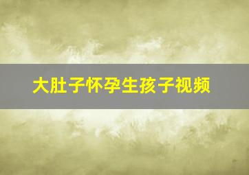 大肚子怀孕生孩子视频