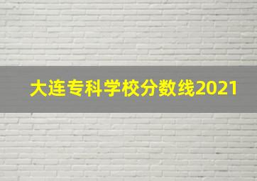 大连专科学校分数线2021